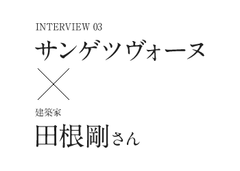 Interview03　サンゲツヴォーヌ×建築家　田根剛さん