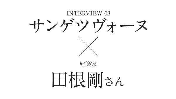 Interview03　サンゲツヴォーヌ×建築家　田根剛さん