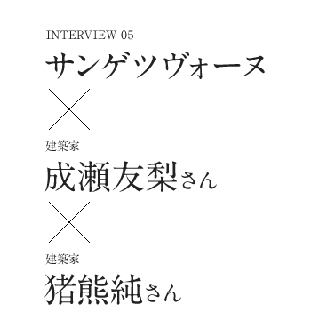 Interview05　サンゲツヴォーヌ×建築家 成瀬友梨さん×建築家 猪熊純さん