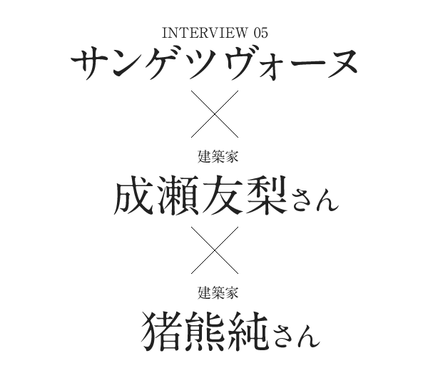 Interview05　サンゲツヴォーヌ×建築家 成瀬友梨さん×建築家 猪熊純さん